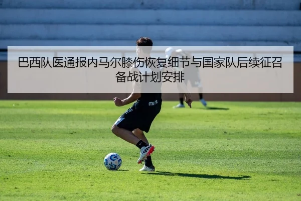 巴西队医通报内马尔膝伤恢复细节与国家队后续征召备战计划安排