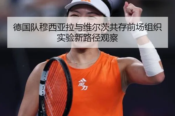 德国队穆西亚拉与维尔茨共存前场组织实验新路径观察