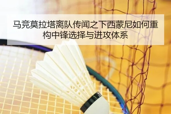 马竞莫拉塔离队传闻之下西蒙尼如何重构中锋选择与进攻体系