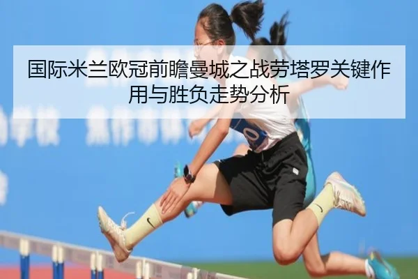 国际米兰欧冠前瞻曼城之战劳塔罗关键作用与胜负走势分析