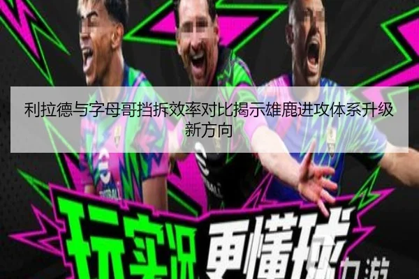 利拉德与字母哥挡拆效率对比揭示雄鹿进攻体系升级新方向