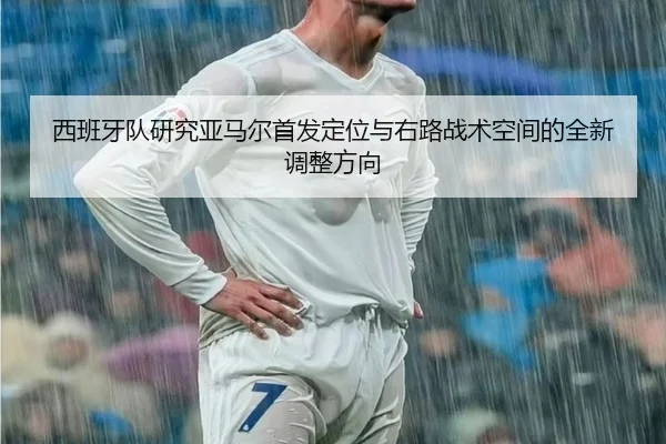 西班牙队研究亚马尔首发定位与右路战术空间的全新调整方向