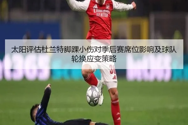 太阳评估杜兰特脚踝小伤对季后赛席位影响及球队轮换应变策略