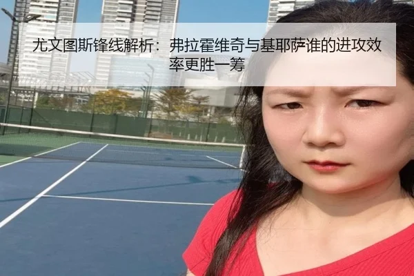 尤文图斯锋线解析：弗拉霍维奇与基耶萨谁的进攻效率更胜一筹