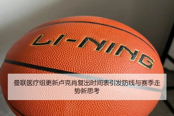 曼联医疗组更新卢克肖复出时间表引发防线与赛季走势新思考