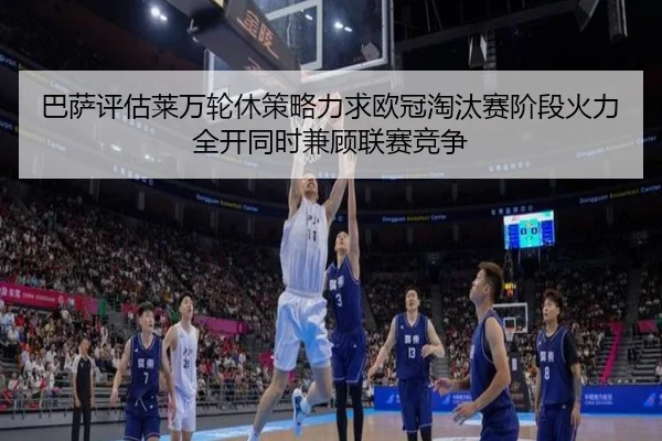 巴萨评估莱万轮休策略力求欧冠淘汰赛阶段火力全开同时兼顾联赛竞争
