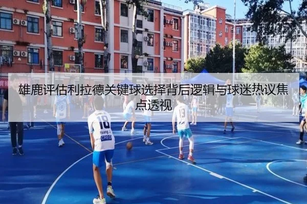 雄鹿评估利拉德关键球选择背后逻辑与球迷热议焦点透视