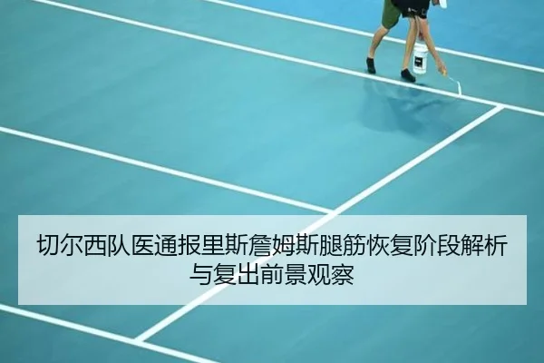 切尔西队医通报里斯詹姆斯腿筋恢复阶段解析与复出前景观察