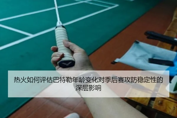 热火如何评估巴特勒年龄变化对季后赛攻防稳定性的深层影响